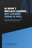 AI Won't Replace Leaders, But Leaders Using AI Will: What Every Executive Must Know to Lead, Compete, and Thrive in the Age of Artificial Intelligence