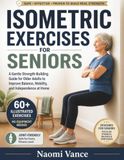 ISOMETRIC EXERCISES FOR SENIORS: A Gentle Strength-Building Guide for Older Adults to Improve Balance, Mobility, and Independence at Home