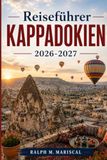 Reiseführer Kappadokien 2026-2027: Heißluftballons, Feenkamine, Höhlenhotels und unterirdische Städte mit praktischen Reiserouten