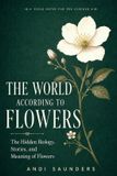 The World According to Flowers: A Nature Lover's Journey into the Hidden Biology, Stories, and Meaning of Flowers
