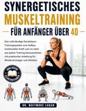 SYNERGETISCHES MUSKELTRAINING FÜR ANFÄNGER ÜBER 40: Das vollständige Ganzkörper-Trainingssystem zum Aufbau funktioneller Kraft und um mehr aus jedem ... Anleitung für Wiedereinsteiger und Athleten