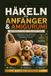 HÄKELN FÜR ANFÄNGER & AMIGURUMI: Der komplette Schritt-für-Schritt-Guide zu zauberhaften Kawaii-Häkelmustern, Granny Squares, Mützen, Taschen, Babyschühchen und mehr