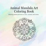 Animal Mandala Art Coloring Book: Relaxing animal patterns to color, unwind, and create.
