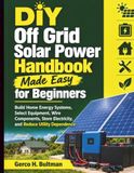 DIY Off Grid Solar Power Handbook Made Easy for Beginners: Build Home Energy Systems, Select Equipment, Wire Components, Store Electricity, and Reduce Utility Dependence