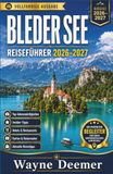BLEDER SEE REISEFÜHRER 2026–2027: Planungstipps für Sloweniens Insel, Burg, Vintgar-Klamm, Bohinj, Wanderungen in den Julischen Alpen, Unterkünfte, Parkmöglichkeiten, Essen und Tagesausflüge