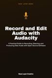 Record Audacity Record and Edit Audio with Audacity: Practical Guide to Recording, Cleaning, and Producing Clear Audio with Open-Source Software