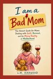 I am a Bad Mom: The Honest Guide for Moms Dealing with Guilt, Burnout and the Messy Reality of Motherhood