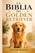 LA BIBLIA DEL GOLDEN RETRIEVER: La guía completa y específica para criar, entrenar y cuidar a tu mascota sano y feliz, de cachorro a sus años dorados