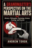 A Grandmaster's Perspective on the Martial Arts: History, Philosophy, Psychology, Science, Training and practice
