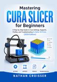 MASTERING CURA SLICER FOR BEGINNERS: A Step-by-Step Guide to Cura Settings, Supports, Profiles, and Troubleshooting for Better 3D Prints (2026 Edition)
