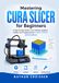 MASTERING CURA SLICER FOR BEGINNERS: A Step-by-Step Guide to Cura Settings, Supports, Profiles, and Troubleshooting for Better 3D Prints (2026 Edition)