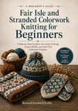Fair Isle and Stranded Colorwork Knitting for Beginners: A Step-by-Step Guide to Two-Color Knitting, Classic Motifs, and Your First Colorwork Projects