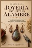 El arte de la joyerï¿½a envuelta en alambre: Tï¿½cnicas prï¿½cticas, diseï¿½os creativos y proyectos paso a paso para desarrollar tus habilidades artesanales
