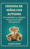 Crianza De Niños Con Autismo: De la Confusión a la Confianza: Una Guía Compasiva para Comprender el Mundo de Su Hijo y Apoyar la Regulación Emocional