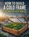How Icecat How To Build A Cold Frame For Winter Vegetables: A Weekend Build That Keeps Your Garden Producing Fresh Vegetables Twelve Months a Year