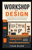 Workshop by Design: Garage Organization, Layout Planning, and Storage Systems for the Home Workshop