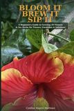BLOOM IT BREW IT SIP IT: A Beginner's Guide to Growing 20 Flowers & Herbs for Tisanes, Garnishes and Infusions