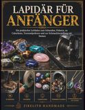 LAPIDÄR FÜR ANFÄNGER: Ein praktischer Leitfaden zum Schneiden, Polieren, zu Cabochons, Trommelpolieren und zur Schmuckherstellung mit Steinen