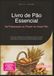 Livro de Pão Essencial: Da Preparação ao Prazer de Assar Pão