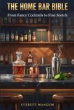 The Home Bar Bible: From Fancy Cocktails to Fine Scotch