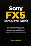 Sony FX5 Complete Guide: A Practical Handbook to Master Cinema Camera Setup, Open Gate Recording, RAW Video, Autofocus, Exposure, and Professional Filmmaking