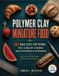 Polymer Independently Published Polymer Clay Miniature Food: 60 Realistic Patterns for Jewelry Charms and Dollhouse Accessories with Sculpting and Painting Tutorials