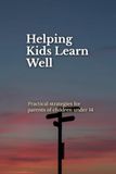 Helping Kids learn Well: Practical strategies for parents of children under 14
