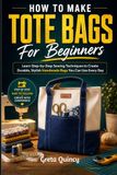 How To Make Tote Bags For Beginners: Learn Step-by-Step Sewing Techniques to Create Durable, Stylish Handmade Bags You Can Use Every Day