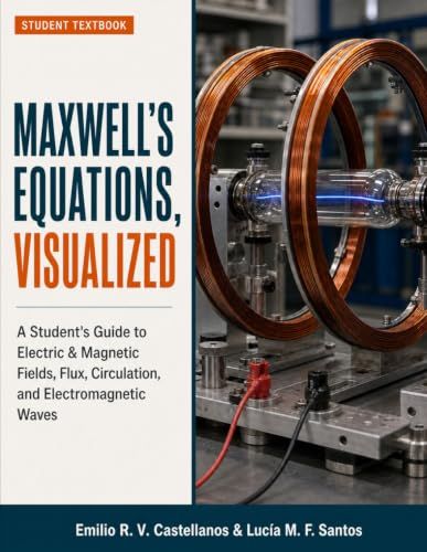 Maxwell's Equations, Visualized: A Student's Guide to Electric & Magnetic Fields, Flux, Circulation, and Electromagnetic Waves