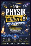 DER PHYSIK IN EINER MINUTE FÜR JUGENDLICHE: DerKernideen, durchdachte Berechnungen, widerlegte Mythen und Gedankenexperimente, die Sie von Newtons ... und an den Rand des Kosmos führen