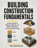 Building Construction Fundamentals: A Practical Guide to Materials, Methods, and Modern Techniques From Foundation to Finish