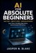 AI For Absolute Beginners: Save Time, Simplify Daily Work, and Increase Efficiency Using Practical Automation Techniques Without Coding