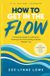 How To Get into The Flow: Stop Forcing Life, Let Go and Align with the Universe: A practical guide to Effortless Living, Inner Peace and Universal Harmony
