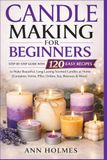 Candle Making for Beginners: Step-by-Step Guide with 120 Easy Recipes to Make Beautiful, Long-Lasting Scented Candles at Home (Container, Votive, Pillar, Ombre, Soy, Beeswax & More)