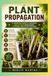 Plant Propagation: A Complete Guide to Growing New Plants from Seeds, Cuttings, and Other Methods