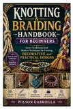 Knotting & Braiding Handbook for Beginners: Learn Traditional and Modern Techniques for Creating Decorative and Practical Designs