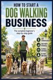 How Libri GmbH How to Start a Dog Walking Business: The Complete Beginner's Step-by-Step Guide