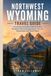 NORTHWEST WYOMING TRAVEL GUIDE: Everything You Need to Plan the Entire Northwest Wyoming Experience—Not Just Yellowstone and Grand Teton