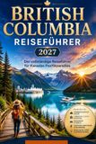 BRITISH COLUMBIA REISEFÜHRER 2027: Der vollständige Reiseführer für Kanadas Pazifikparadies
