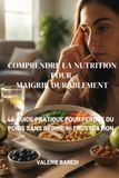 Comprendre la Nutrition pour Maigrir Durablement: Le guide pratique pour perdre du poids sans régime ni frustration