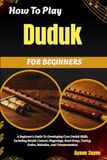 How DUDUK How To Play Duduk For Beginners: A Beginner's Guide To Developing Core Duduk Skills, Including Breath Control, Fingerings, Reed Setup, Tuning, Scales, Melodies, And Ornamentation