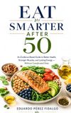 Eat Smarter After 50: An Evidence-Based Guide to Better Health, Stronger Muscles, and Lasting Energy - Without Complicated Diets