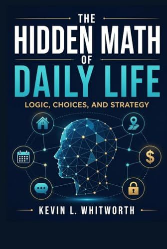 The Hidden Math of Daily Life,: Logic, Choices, and Strategy