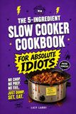 The 5-Ingredient Slow Cooker Cookbook for Absolute Idiots: No Chop. No Prep. No Fail. Just Dump, Set, Eat.