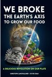 WE BROKE THE EARTH’S AXIS TO GROW OUR FOOD: A Delicious Revolution on Our Plate