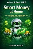 AI For Real Life: Smart Money at Home: Use AI to Budget, Save, Eliminate Debt, and Take Control of Your Finances