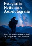 Fotografia Notturna e Astrofotografia: Una Guida Pratica Per Catturare La Magia Del Cielo Notturno