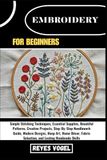 EMBROIDERY FOR BEGINNERS: Simple Stitching Techniques, Essential Supplies, Beautiful Patterns, Creative Projects, Step-By-Step Needlework Guide, Fabric Selection, And Lasting Handmade Skills