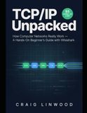 TCP/IP UNPACKED: How Computer Networks Really Work — A Hands-On Beginner's Guide to Ethernet, IP, TCP, UDP, DNS and HTTP, with Wireshark Labs and Troubleshooting