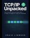 TCP/IP UNPACKED: How Computer Networks Really Work — A Hands-On Beginner's Guide to Ethernet, IP, TCP, UDP, DNS and HTTP, with Wireshark Labs and Troubleshooting